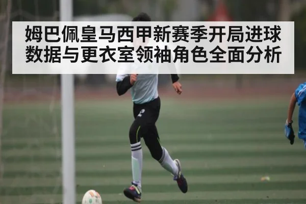 姆巴佩皇马西甲新赛季开局进球数据与更衣室领袖角色全面分析