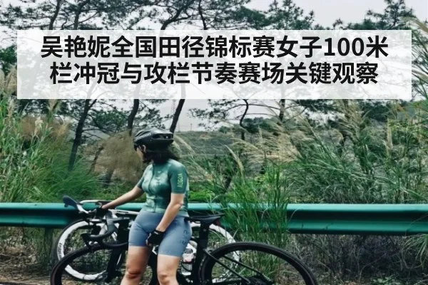 吴艳妮全国田径锦标赛女子100米栏冲冠与攻栏节奏赛场关键观察