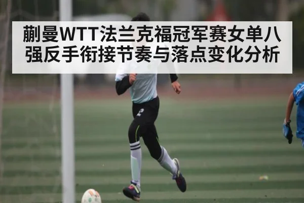 蒯曼WTT法兰克福冠军赛女单八强反手衔接节奏与落点变化分析