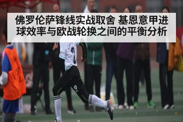 佛罗伦萨锋线实战取舍 基恩意甲进球效率与欧战轮换之间的平衡分析