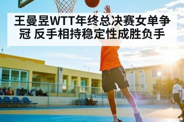 王曼昱WTT年终总决赛女单争冠 反手相持稳定性成胜负手（kaiyun）